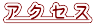 ア ク セ ス
